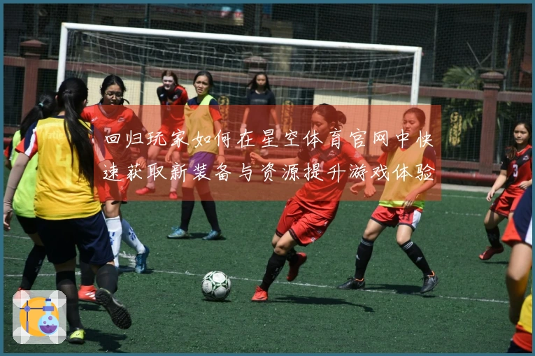 回归玩家如何在星空体育官网中快速获取新装备与资源提升游戏体验