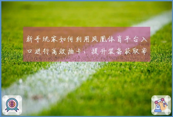 新手玩家如何利用凤凰体育平台入口进行高效抽卡，提升装备获取率与游戏体验