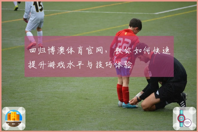 回归博澳体育官网，教你如何快速提升游戏水平与技巧体验
