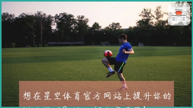 想在星空体育官方网站上提升你的游戏技巧？这几招太实用了！