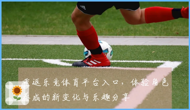 重返乐竞体育平台入口，体验角色养成的新变化与乐趣分享