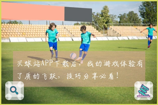 买球站APP下载后，我的游戏体验有了质的飞跃，技巧分享必看！