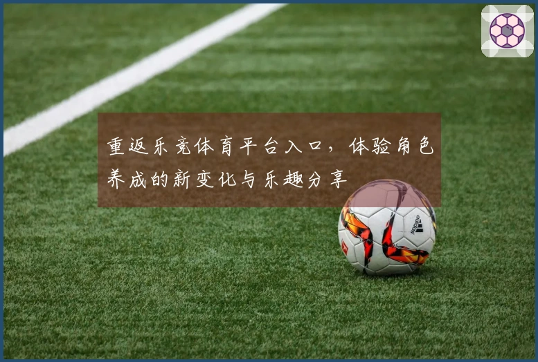 重返乐竞体育平台入口，体验角色养成的新变化与乐趣分享