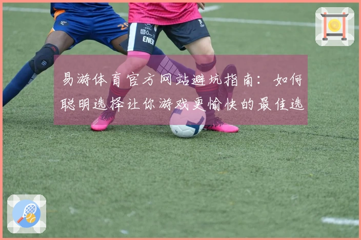 易游体育官方网站避坑指南：如何聪明选择让你游戏更愉快的最佳选项