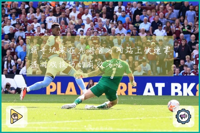 新手玩家在九游官方网站上快速掌握游戏技巧的有效方法