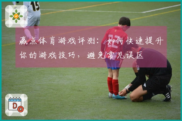赢点体育游戏评测：如何快速提升你的游戏技巧，避免常见误区