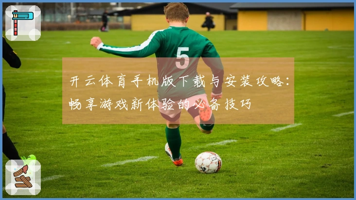 开云体育手机版下载与安装攻略：畅享游戏新体验的必备技巧