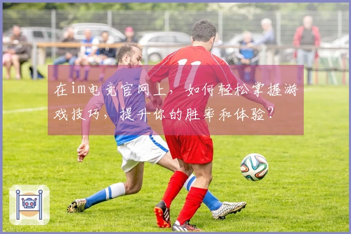 在im电竞官网上，如何轻松掌握游戏技巧，提升你的胜率和体验？