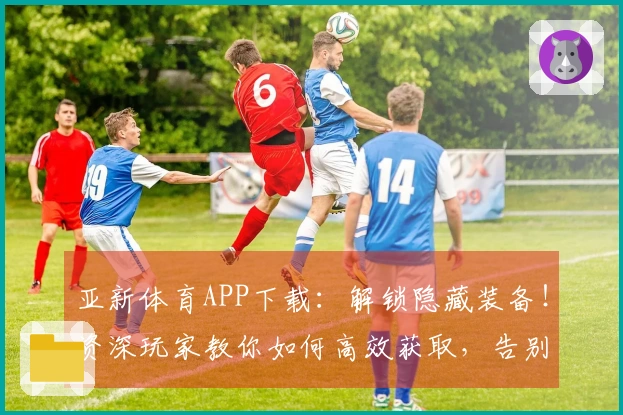 亚新体育APP下载：解锁隐藏装备！资深玩家教你如何高效获取，告别弯路！