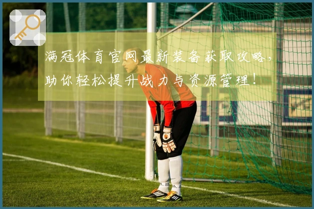 满冠体育官网最新装备获取攻略，助你轻松提升战力与资源管理！