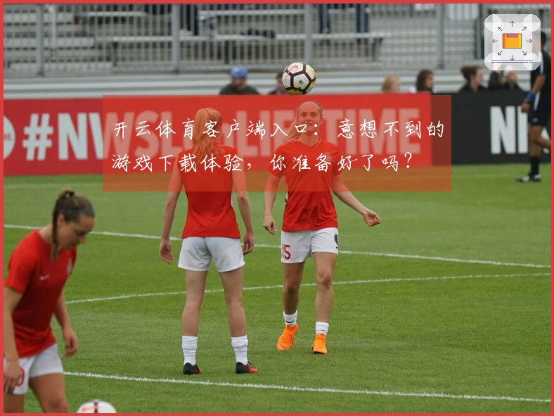 开云体育客户端入口：意想不到的游戏下载体验，你准备好了吗？