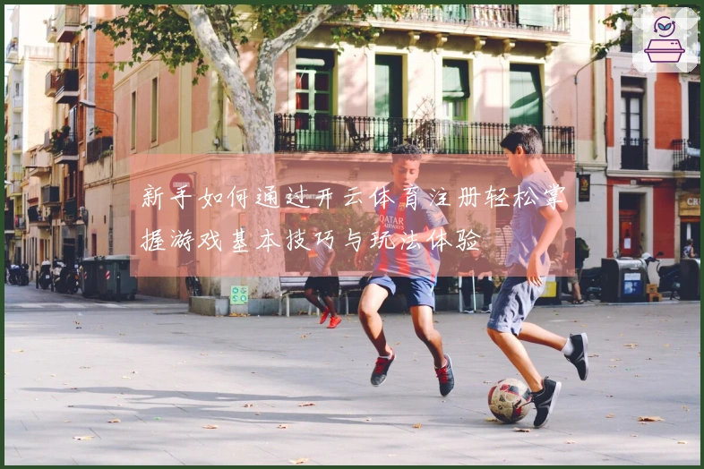 新手如何通过开云体育注册轻松掌握游戏基本技巧与玩法体验