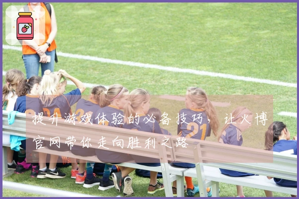 提升游戏体验的必备技巧，让火博官网带你走向胜利之路