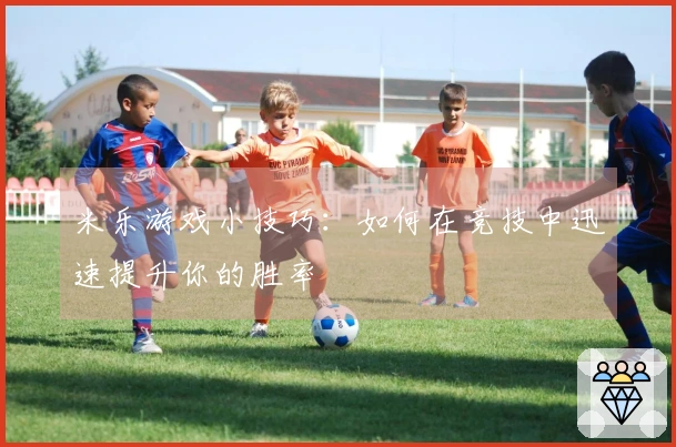 米乐游戏小技巧：如何在竞技中迅速提升你的胜率