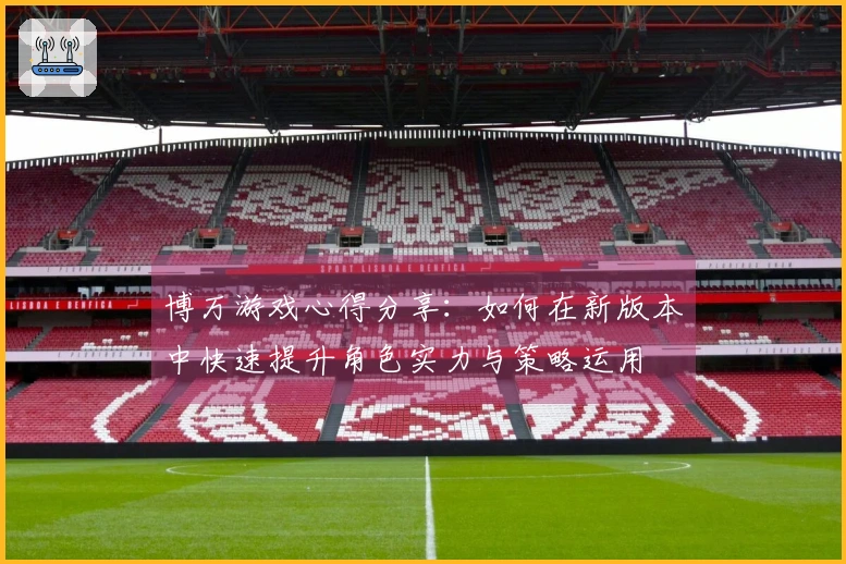 博万游戏心得分享：如何在新版本中快速提升角色实力与策略运用