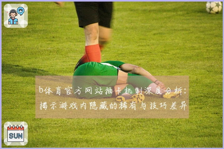b体育官方网站抽卡机制深度分析：揭示游戏内隐藏的稀有与技巧差异