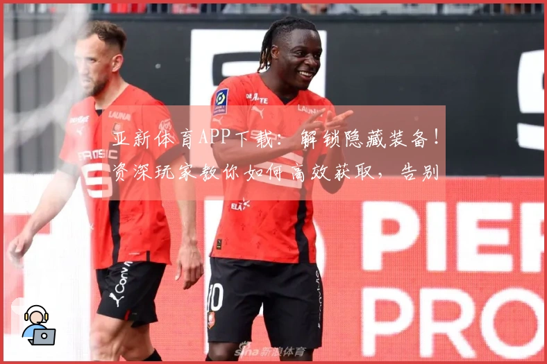 亚新体育APP下载：解锁隐藏装备！资深玩家教你如何高效获取，告别弯路！