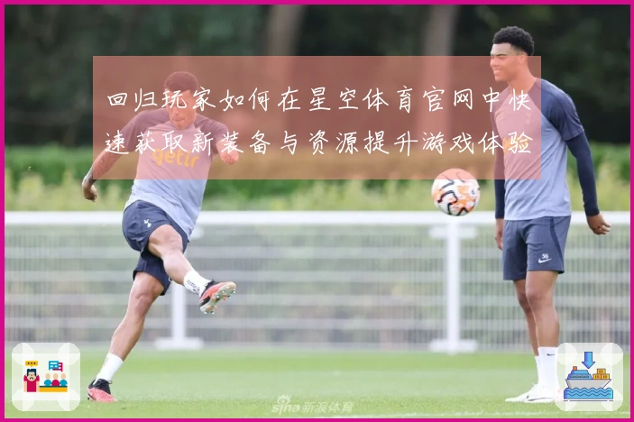 回归玩家如何在星空体育官网中快速获取新装备与资源提升游戏体验