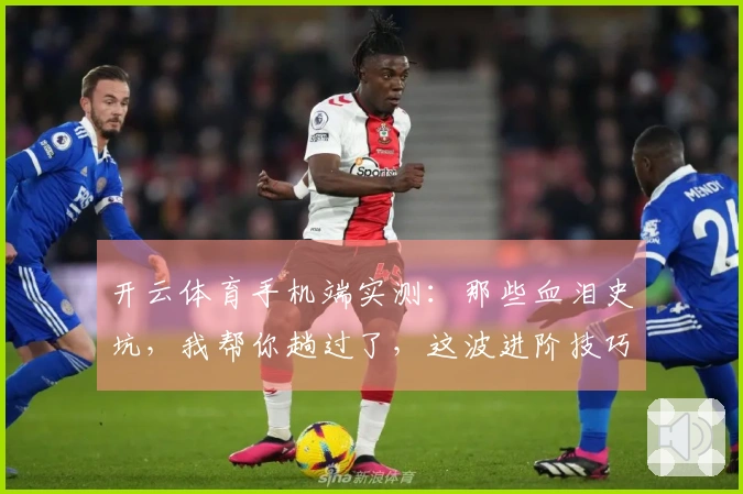 开云体育手机端实测：那些血泪史坑，我帮你趟过了，这波进阶技巧才是真香