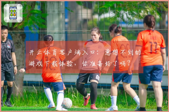 开云体育客户端入口:意想不到的游戏下载体验,你准备好了吗?