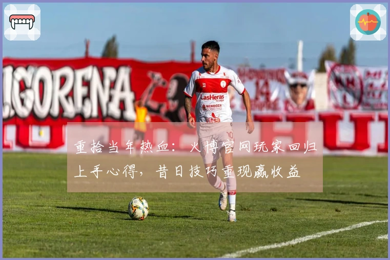 重拾当年热血：火博官网玩家回归上手心得，昔日技巧重现赢收益