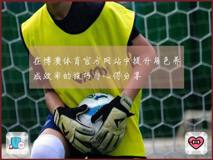 在博澳体育官方网站中提升角色养成效率的技巧与心得分享