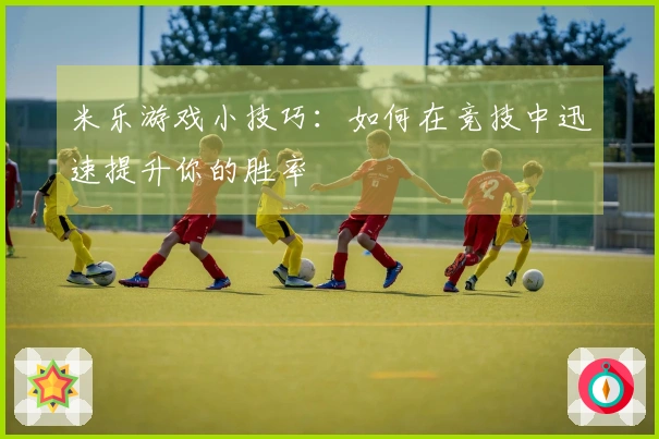 米乐游戏小技巧：如何在竞技中迅速提升你的胜率