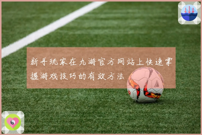 新手玩家在九游官方网站上快速掌握游戏技巧的有效方法