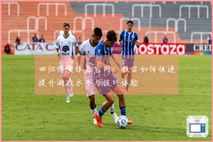 回归博澳体育官网，教你如何快速提升游戏水平与技巧体验